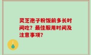 灵芝孢子粉饭前多长时间吃？最佳服用时间及注意事项？