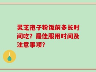 灵芝孢子粉饭前多长时间吃？最佳服用时间及注意事项？