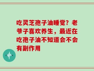 吃灵芝孢子油睡觉？老爷子喜欢养生，最近在吃孢子油不知道会不会有副作用