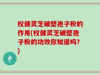 权健灵芝破壁孢子粉的作用(权健灵芝破壁孢子粉的功效你知道吗？)