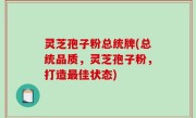灵芝孢子粉总统牌(总统品质，灵芝孢子粉，打造最佳状态)