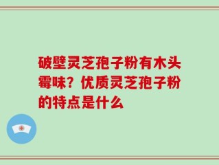 破壁灵芝孢子粉有木头霉味？优质灵芝孢子粉的特点是什么