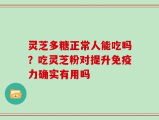 灵芝多糖正常人能吃吗？吃灵芝粉对提升免疫力确实有用吗