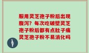 服用灵芝孢子粉后出现腹泻？每次吃破壁灵芝孢子粉后都有点肚子痛灵芝孢子粉不易消化吗
