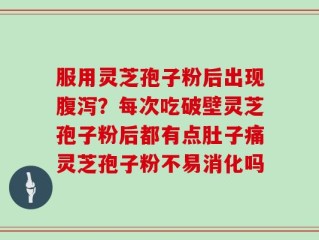 服用灵芝孢子粉后出现腹泻？每次吃破壁灵芝孢子粉后都有点肚子痛灵芝孢子粉不易消化吗