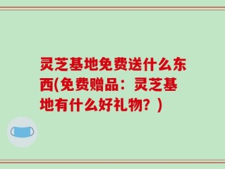 灵芝基地免费送什么东西(免费赠品：灵芝基地有什么好礼物？)