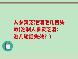人参灵芝泡酒泡几回失效(泡制人参灵芝酒：泡几轮后失效？)