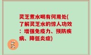 灵芝煮水喝有何用处(了解灵芝水的惊人功效：增强免疫力、预防疾病、降低炎症)