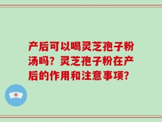 产后可以喝灵芝孢子粉汤吗？灵芝孢子粉在产后的作用和注意事项？