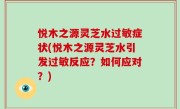 悦木之源灵芝水过敏症状(悦木之源灵芝水引发过敏反应？如何应对？)