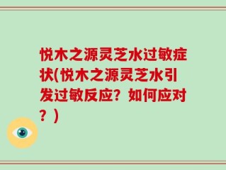 悦木之源灵芝水过敏症状(悦木之源灵芝水引发过敏反应？如何应对？)