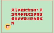 灵芝多糖批发价格？灵芝孢子粉的灵芝多糖含量高好还是三萜含量高好