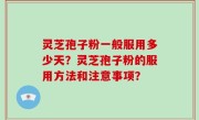 灵芝孢子粉一般服用多少天？灵芝孢子粉的服用方法和注意事项？