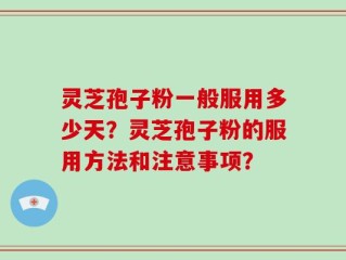 灵芝孢子粉一般服用多少天？灵芝孢子粉的服用方法和注意事项？