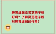 脾胃虚弱吃灵芝孢子粉好吗？了解灵芝孢子粉对脾胃虚弱的作用？