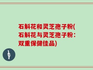 石斛花和灵芝孢子粉(石斛花与灵芝孢子粉：双重保健佳品)