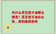 为什么灵芝孢子油那么便宜？灵芝孢子油这么贵，真的值得买吗