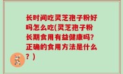 长时间吃灵芝孢子粉好吗怎么吃(灵芝孢子粉长期食用有益健康吗？正确的食用方法是什么？)