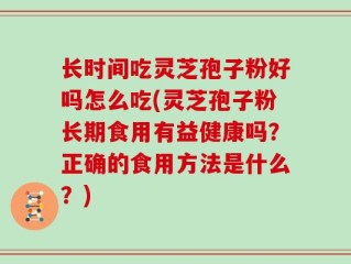 长时间吃灵芝孢子粉好吗怎么吃(灵芝孢子粉长期食用有益健康吗？正确的食用方法是什么？)
