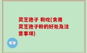 灵芝孢子 粉吃(食用灵芝孢子粉的好处及注意事项)