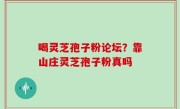 喝灵芝孢子粉论坛？靠山庄灵芝孢子粉真吗