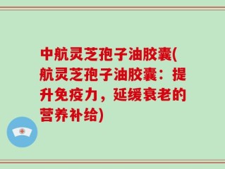 中航灵芝孢子油胶囊(航灵芝孢子油胶囊：提升免疫力，延缓衰老的营养补给)