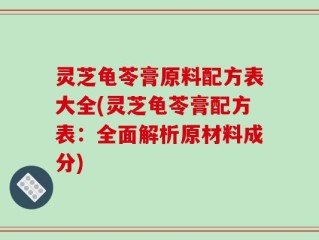 灵芝龟苓膏原料配方表大全(灵芝龟苓膏配方表：全面解析原材料成分)
