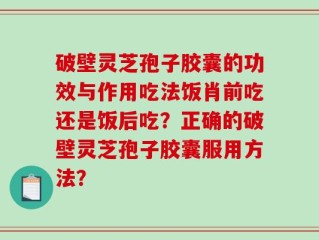 破壁灵芝孢子胶囊的功效与作用吃法饭肖前吃还是饭后吃？正确的破壁灵芝孢子胶囊服用方法？