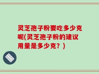 灵芝孢子粉要吃多少克呢(灵芝孢子粉的建议用量是多少克？)
