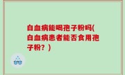 白血病能喝孢子粉吗(白血病患者能否食用孢子粉？)