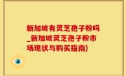 新加坡有灵芝孢子粉吗_新加坡灵芝孢子粉市场现状与购买指南)