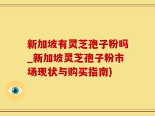 新加坡有灵芝孢子粉吗_新加坡灵芝孢子粉市场现状与购买指南)