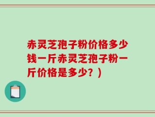 赤灵芝孢子粉价格多少钱一斤赤灵芝孢子粉一斤价格是多少？)