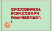 芝神堂灵芝孢子粉怎么样(芝神堂灵芝孢子粉的功效与使用方法简介)