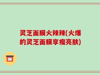 灵芝面膜火辣辣(火爆的灵芝面膜享瘦亮肤)