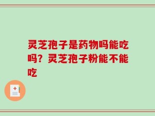 灵芝孢子是药物吗能吃吗？灵芝孢子粉能不能吃