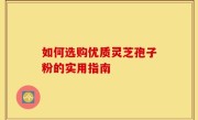 如何选购优质灵芝孢子粉的实用指南