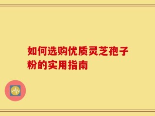 如何选购优质灵芝孢子粉的实用指南