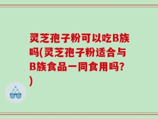 灵芝孢子粉可以吃B族吗(灵芝孢子粉适合与B族食品一同食用吗？)