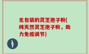 无包装的灵芝孢子粉(纯天然灵芝孢子粉，助力免疫调节)