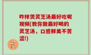 咋样煲灵芝汤最好吃呢视频(教你做最好喝的灵芝汤，口感鲜美不苦涩!)