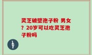 灵芝破壁孢子粉 男女？20岁可以吃灵芝孢子粉吗
