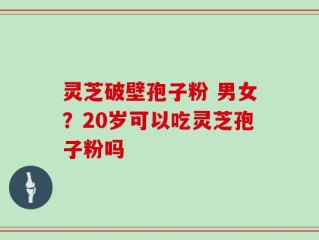 灵芝破壁孢子粉 男女？20岁可以吃灵芝孢子粉吗