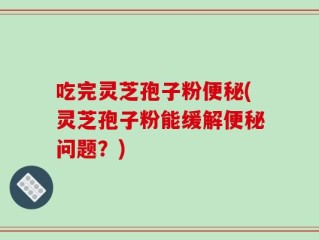 吃完灵芝孢子粉便秘(灵芝孢子粉能缓解便秘问题？)