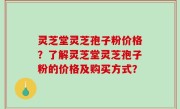 灵芝堂灵芝孢子粉价格？了解灵芝堂灵芝孢子粉的价格及购买方式？