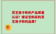 灵芝孢子粉的产品质量认证？保证您购买的灵芝孢子粉的品质？