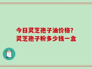 今日灵芝孢子油价格？灵芝孢子粉多少钱一盒