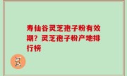 寿仙谷灵芝孢子粉有效期？灵芝孢子粉产地排行榜
