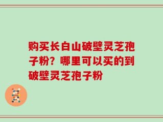 购买长白山破壁灵芝孢子粉？哪里可以买的到破壁灵芝孢子粉