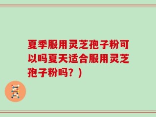 夏季服用灵芝孢子粉可以吗夏天适合服用灵芝孢子粉吗？)